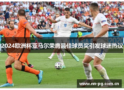 2024欧洲杯亚马尔荣膺最佳球员奖引发球迷热议 2024欧洲杯亚马尔荣膺最佳球员奖引发球迷热议