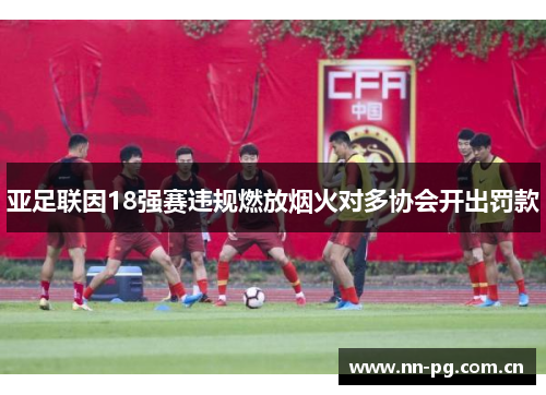 亚足联因18强赛违规燃放烟火对多协会开出罚款 亚足联因18强赛违规燃放烟火对多协会开出罚款
