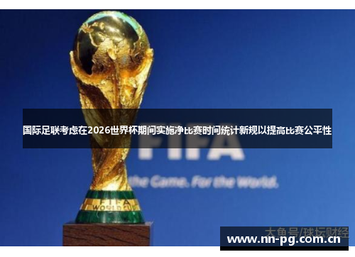 国际足联考虑在2026世界杯期间实施净比赛时间统计新规以提高比赛公平性 国际足联考虑在2026世界杯期间实施净比赛时间统计新规以提高比赛公平性