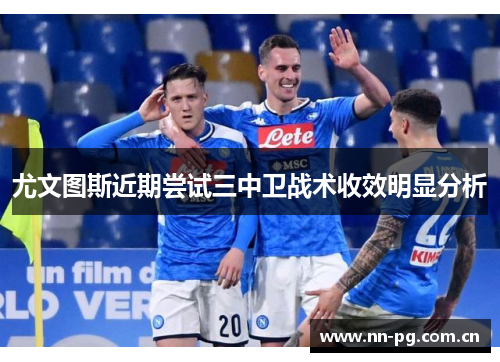 尤文图斯近期尝试三中卫战术收效明显分析 尤文图斯近期尝试三中卫战术收效明显分析