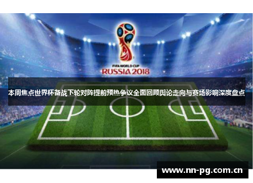 本周焦点世界杯备战下轮对阵提前预热争议全面回顾舆论走向与赛场影响深度盘点
