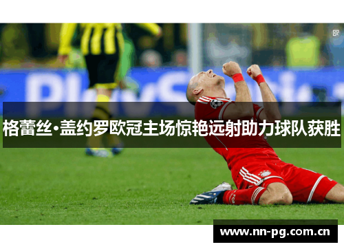 格蕾丝·盖约罗欧冠主场惊艳远射助力球队获胜 格蕾丝·盖约罗欧冠主场惊艳远射助力球队获胜