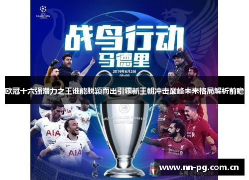 欧冠十六强潜力之王谁能脱颖而出引领新王朝冲击巅峰未来格局解析前瞻 欧冠十六强潜力之王谁能脱颖而出引领新王朝冲击巅峰未来格局解析前瞻