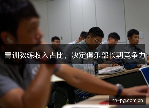 青训教练收入占比，决定俱乐部长期竞争力