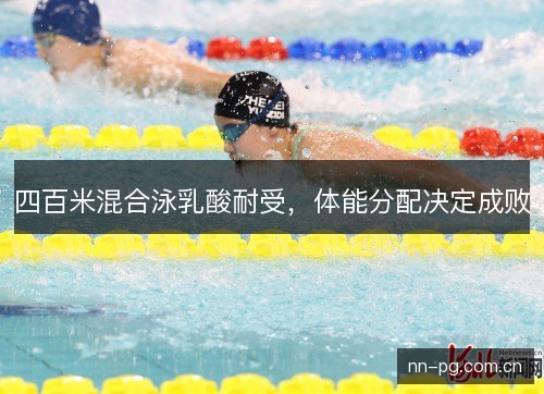 四百米混合泳乳酸耐受,体能分配决定成败 四百米混合泳乳酸耐受,体能分配决定成败