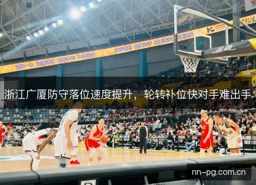 浙江广厦防守落位速度提升,轮转补位快对手难出手 浙江广厦防守落位速度提升,轮转补位快对手难出手